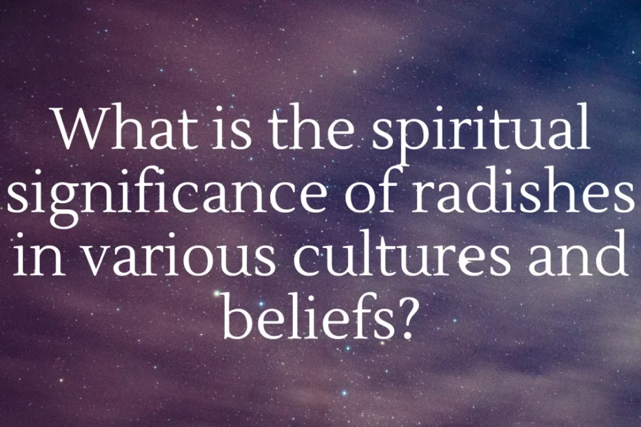 What is the spiritual significance of radishes in various cultures and beliefs?