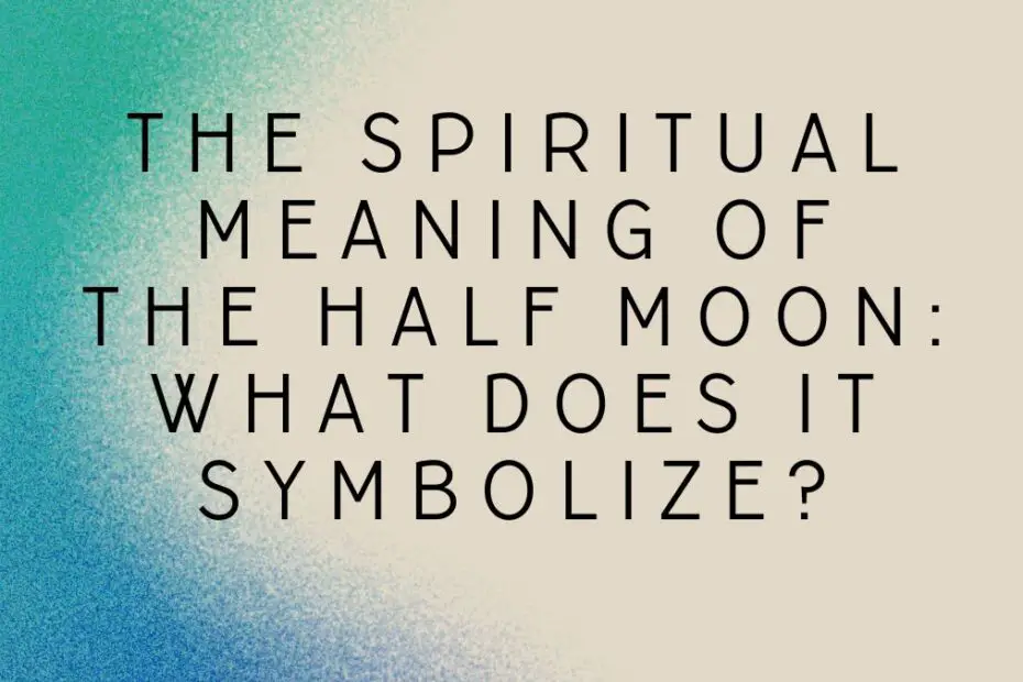 The Spiritual Meaning of the Half Moon: What Does it Symbolize?