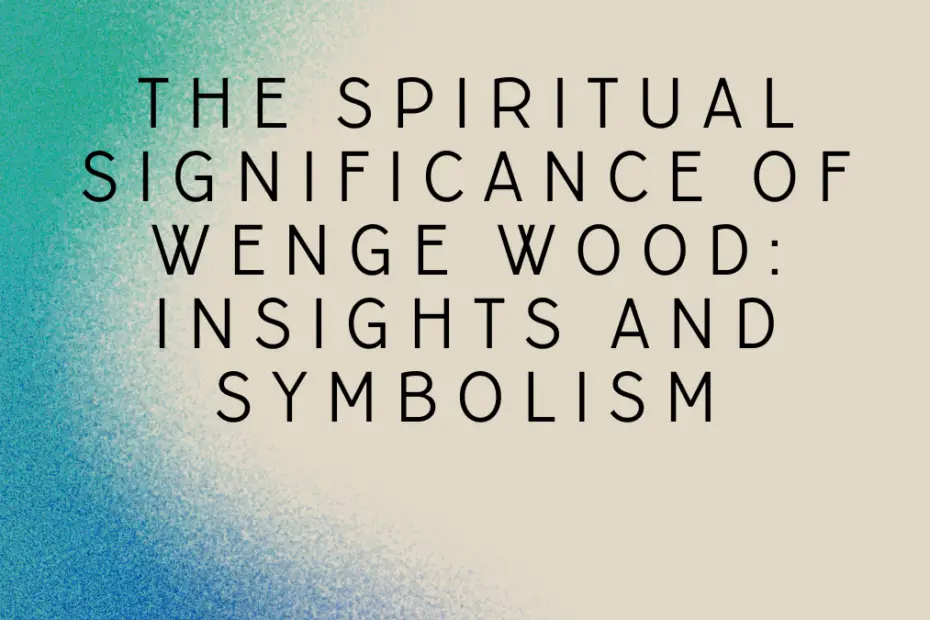 The Spiritual Significance of Wenge Wood: Insights and Symbolism