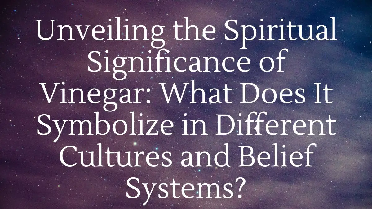 Unveiling the Spiritual Significance of Vinegar: What Does It Symbolize in Different Cultures and Belief Systems?